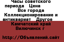 Часы советского периода › Цена ­ 3 999 - Все города Коллекционирование и антиквариат » Другое   . Камчатский край,Вилючинск г.